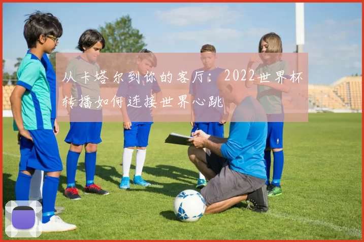 从卡塔尔到你的客厅:2022世界杯转播如何连接世界心跳